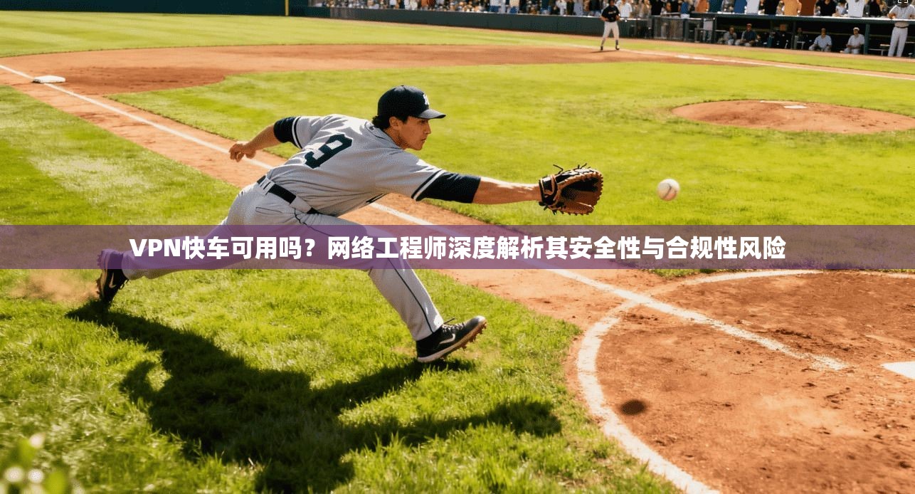 VPN快车可用吗？网络工程师深度解析其安全性与合规性风险