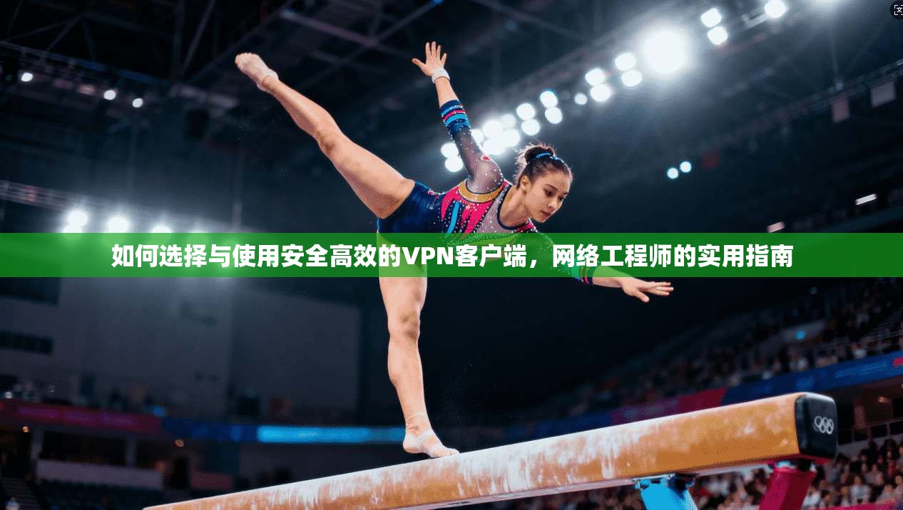如何选择与使用安全高效的VPN客户端，网络工程师的实用指南
