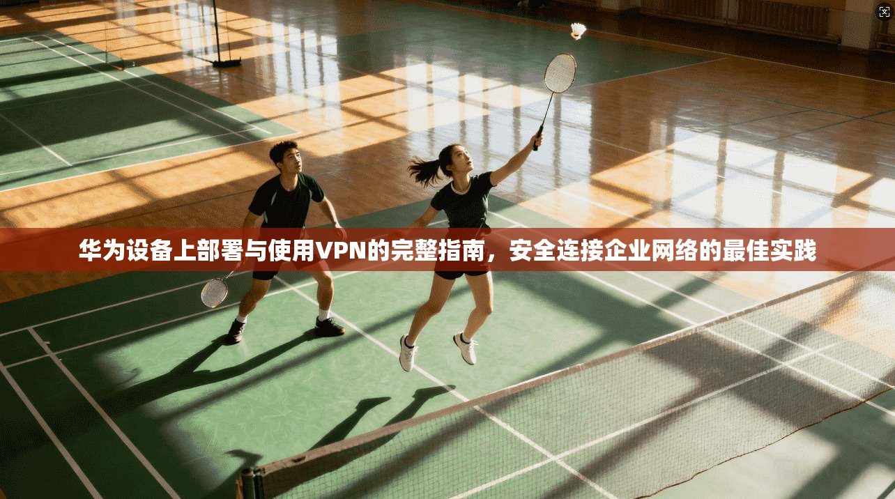 华为设备上部署与使用VPN的完整指南，安全连接企业网络的最佳实践