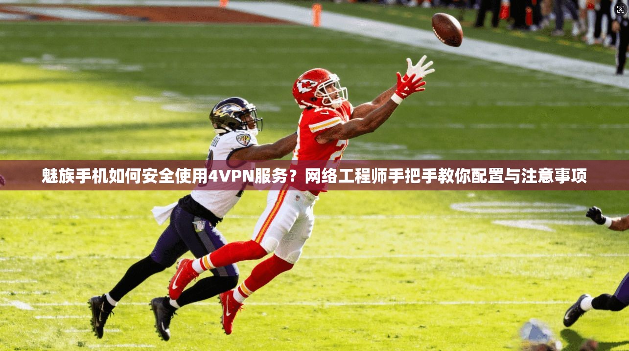 魅族手机如何安全使用4VPN服务？网络工程师手把手教你配置与注意事项