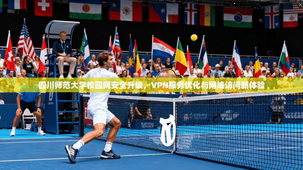 四川师范大学校园网安全升级，VPN服务优化与网络访问新体验