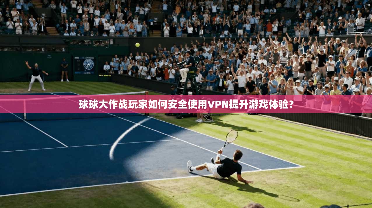 球球大作战玩家如何安全使用VPN提升游戏体验？