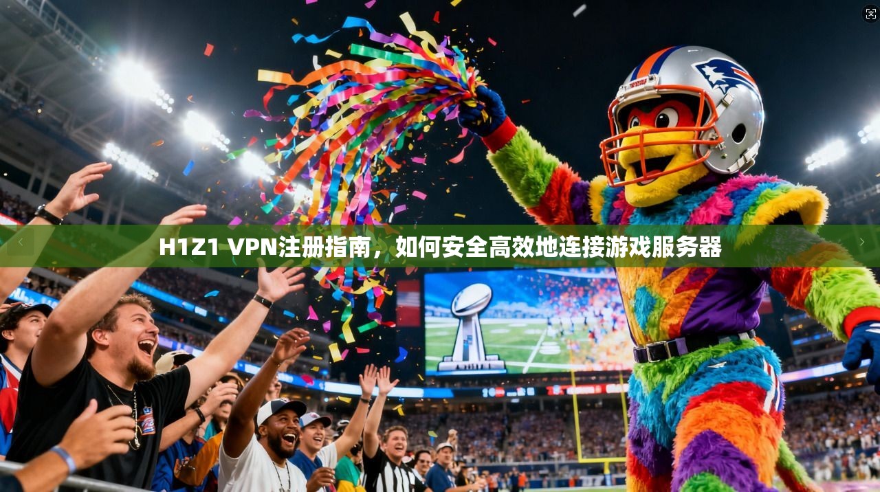 H1Z1 VPN注册指南，如何安全高效地连接游戏服务器