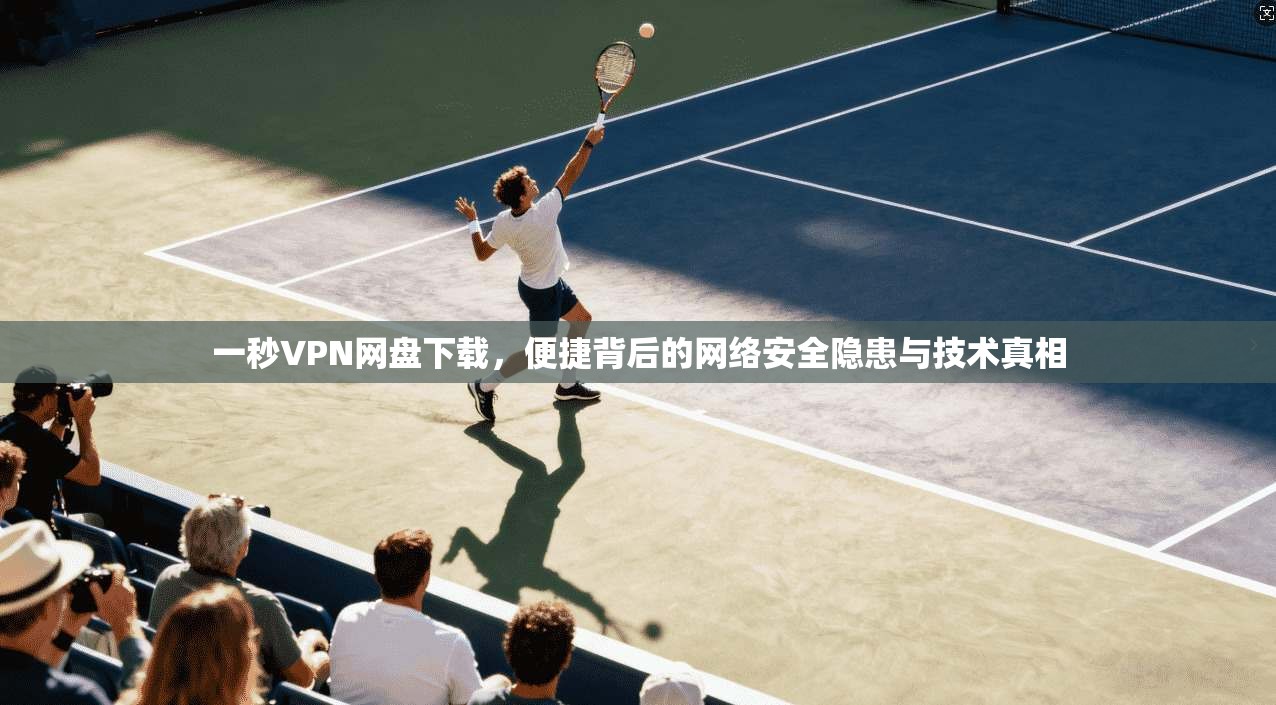 一秒VPN网盘下载，便捷背后的网络安全隐患与技术真相