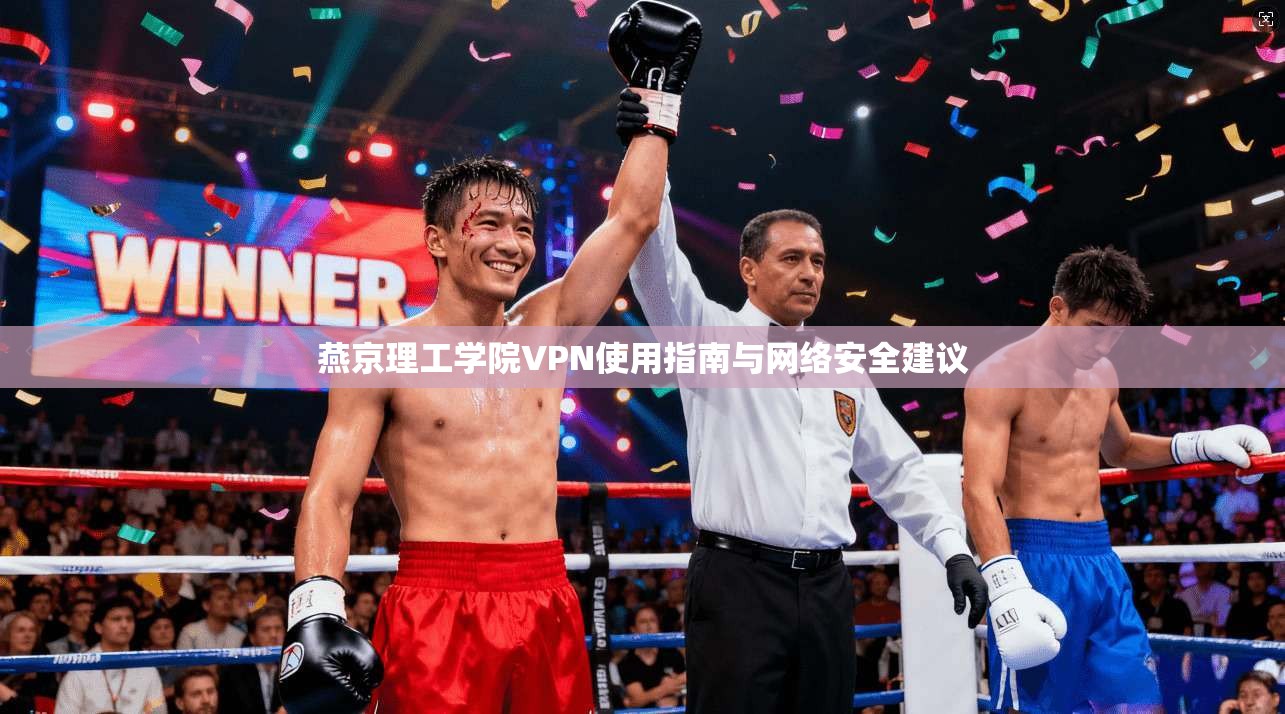 燕京理工学院VPN使用指南与网络安全建议