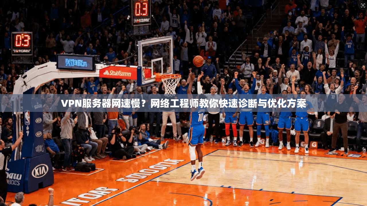 VPN服务器网速慢？网络工程师教你快速诊断与优化方案