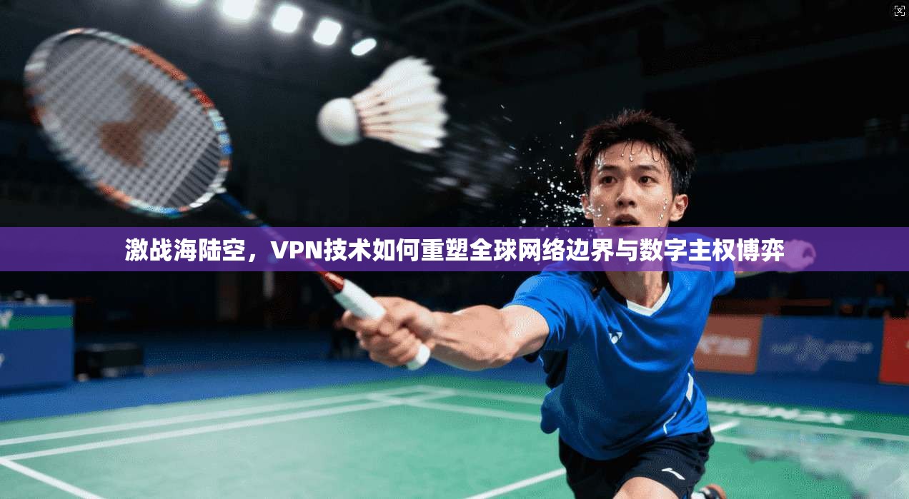 激战海陆空，VPN技术如何重塑全球网络边界与数字主权博弈