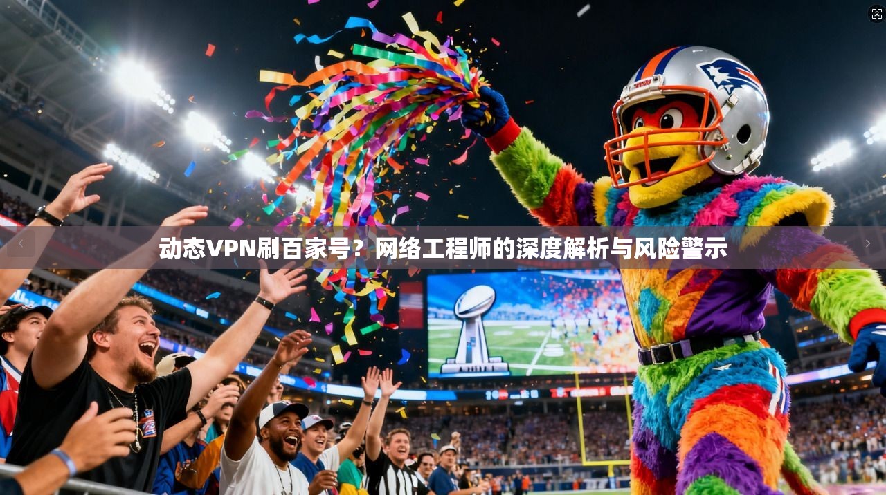 动态VPN刷百家号？网络工程师的深度解析与风险警示