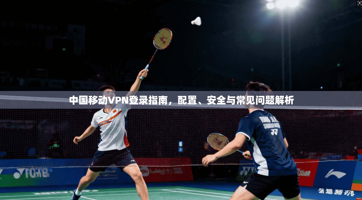 中国移动VPN登录指南，配置、安全与常见问题解析