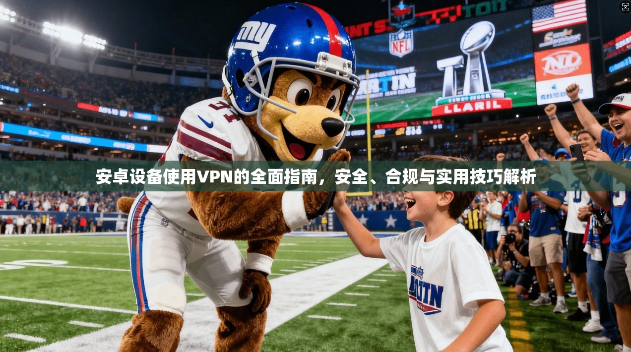 安卓设备使用VPN的全面指南，安全、合规与实用技巧解析