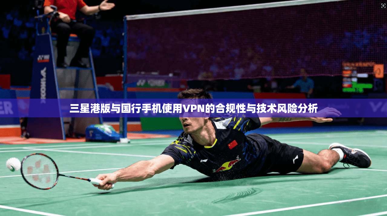 三星港版与国行手机使用VPN的合规性与技术风险分析