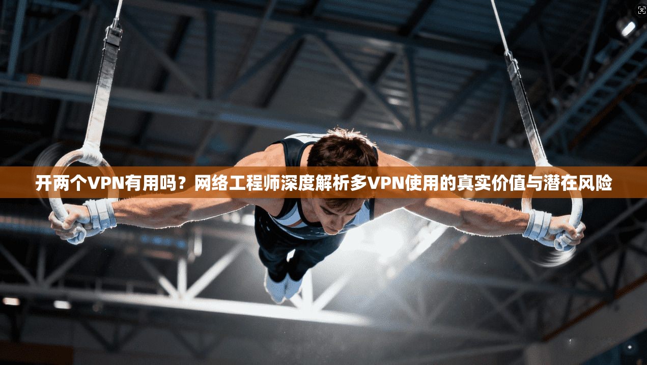 开两个VPN有用吗？网络工程师深度解析多VPN使用的真实价值与潜在风险