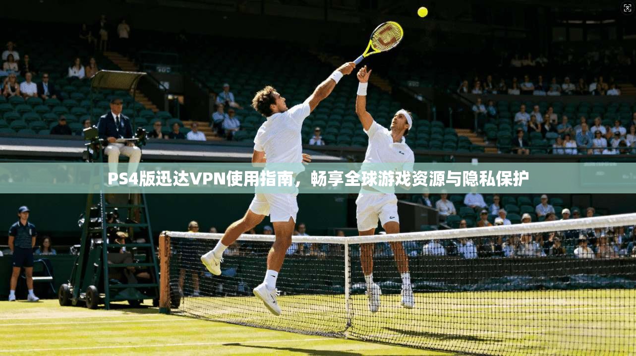 PS4版迅达VPN使用指南，畅享全球游戏资源与隐私保护