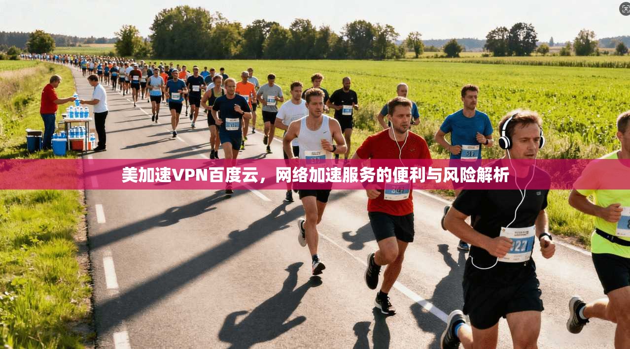 美加速VPN百度云，网络加速服务的便利与风险解析