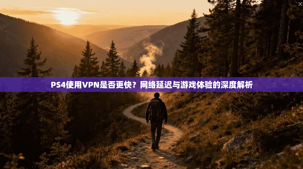 PS4使用VPN是否更快？网络延迟与游戏体验的深度解析
