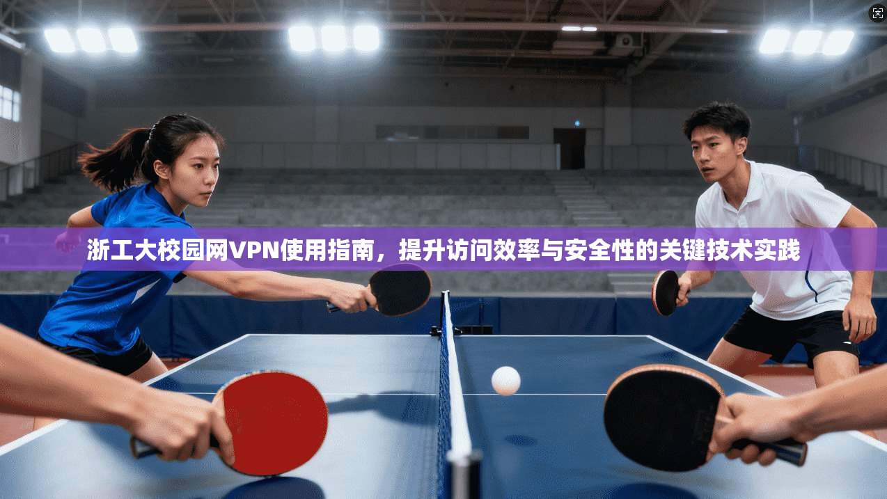 浙工大校园网VPN使用指南，提升访问效率与安全性的关键技术实践