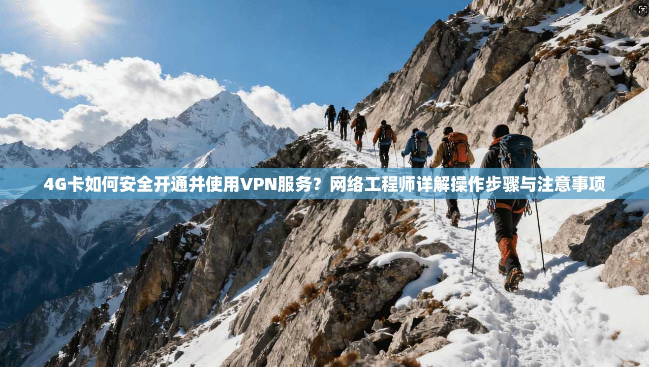 4G卡如何安全开通并使用VPN服务？网络工程师详解操作步骤与注意事项