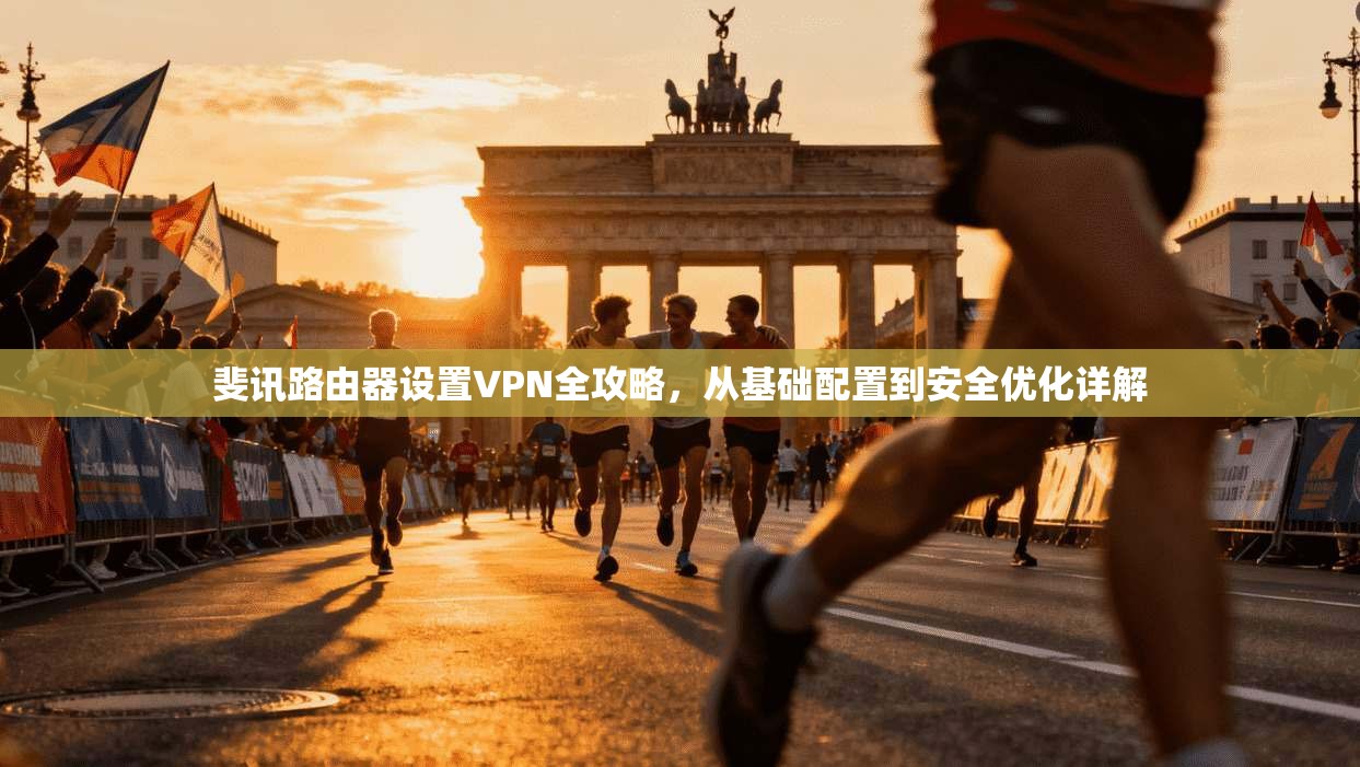 斐讯路由器设置VPN全攻略，从基础配置到安全优化详解