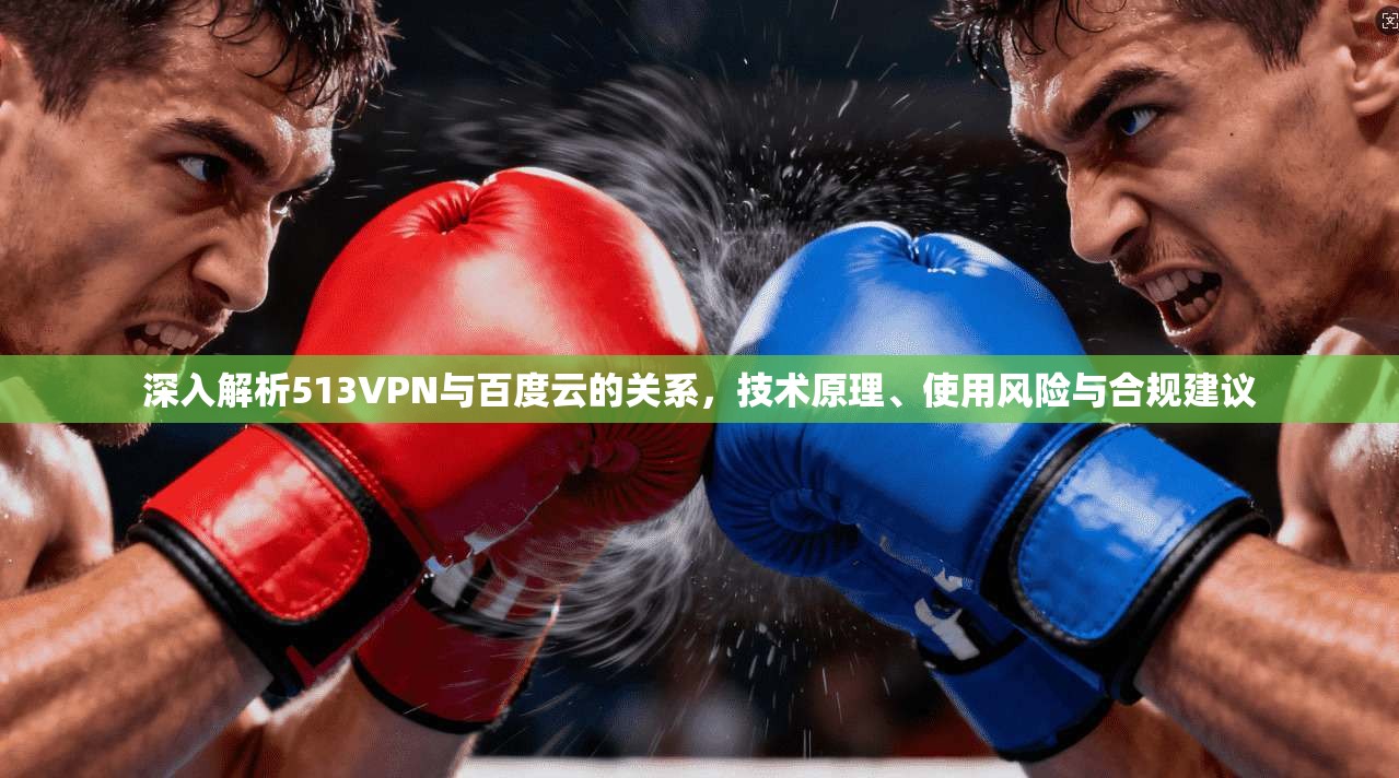 深入解析513VPN与百度云的关系，技术原理、使用风险与合规建议