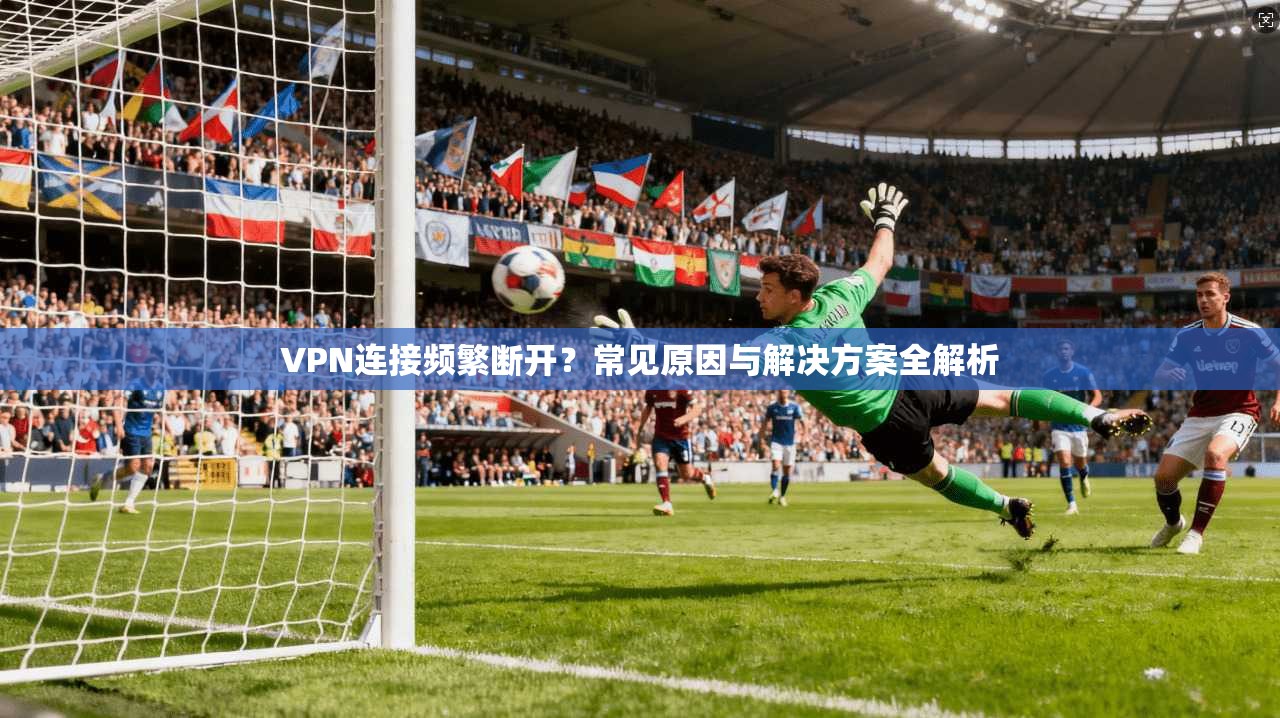VPN连接频繁断开？常见原因与解决方案全解析