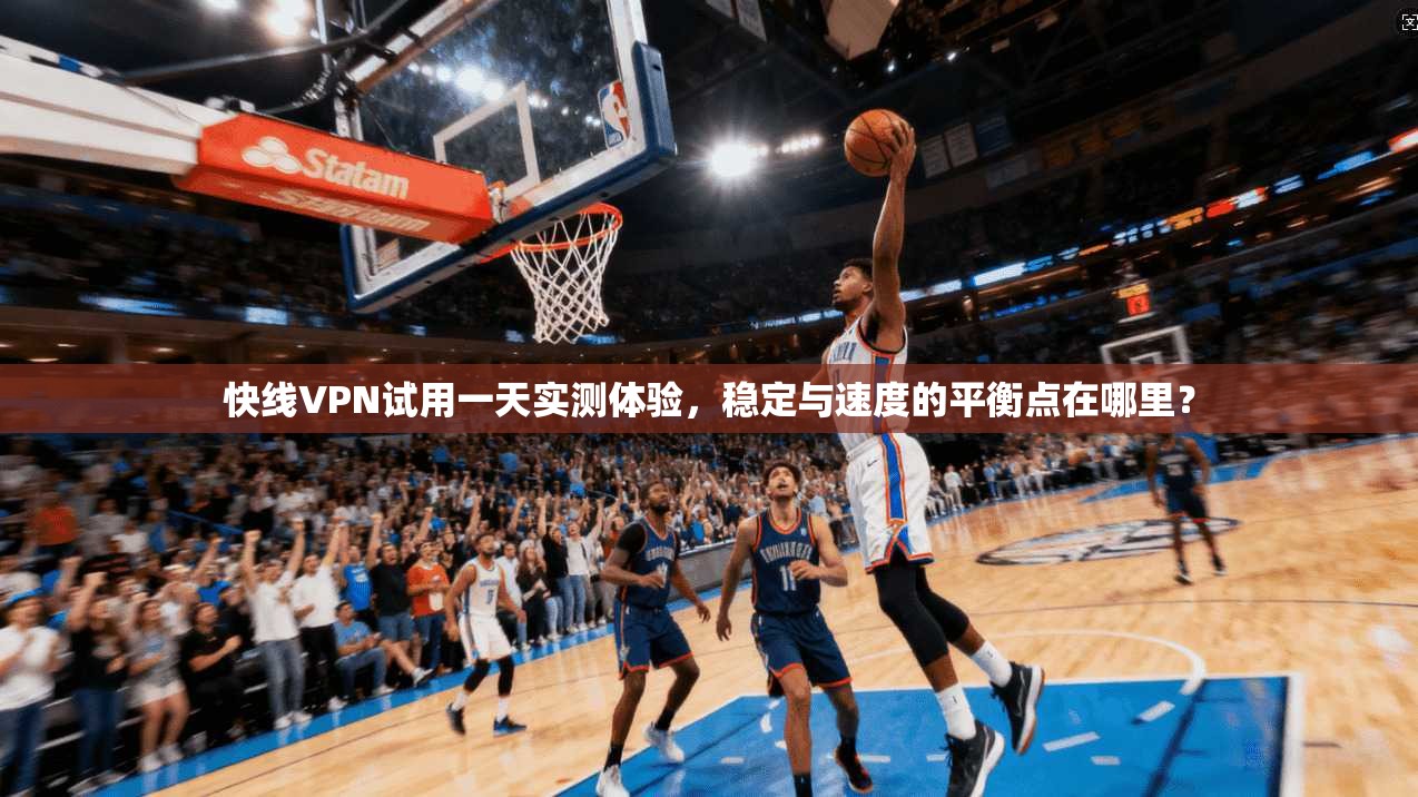 快线VPN试用一天实测体验，稳定与速度的平衡点在哪里？