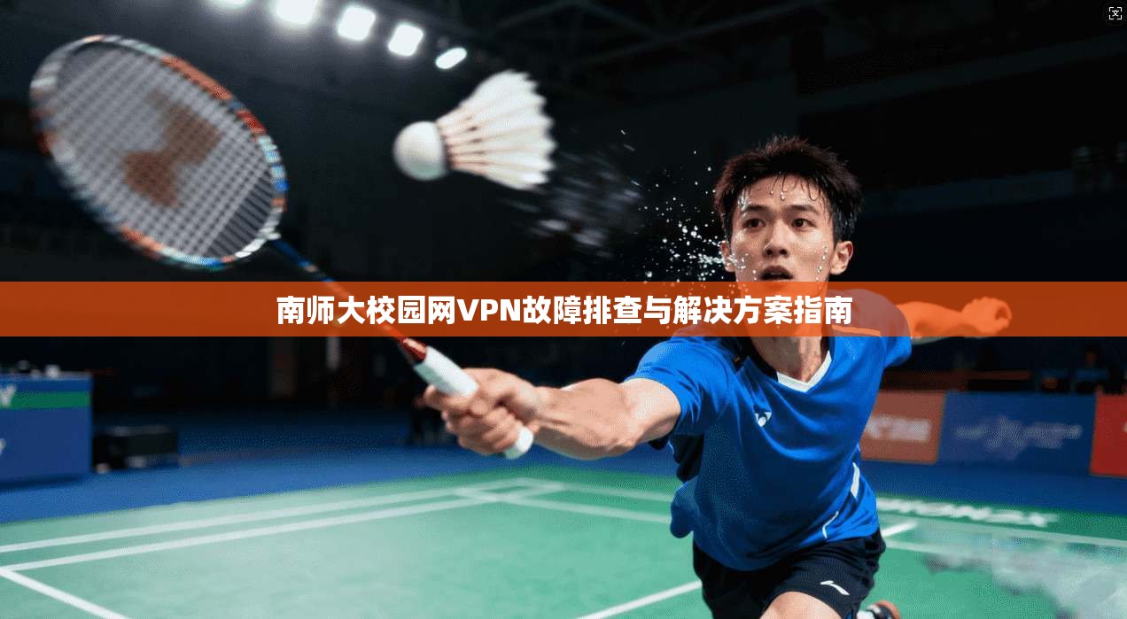 南师大校园网VPN故障排查与解决方案指南