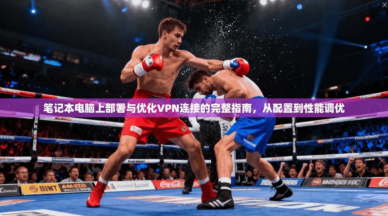 笔记本电脑上部署与优化VPN连接的完整指南，从配置到性能调优