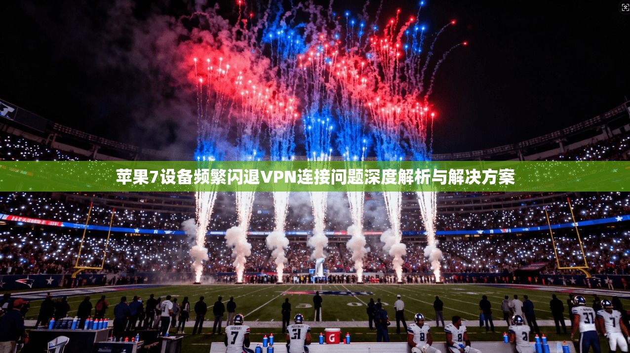 苹果7设备频繁闪退VPN连接问题深度解析与解决方案