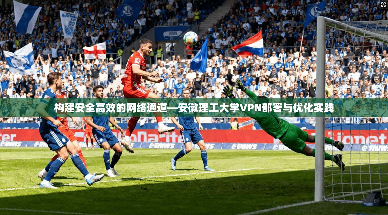 构建安全高效的网络通道—安徽理工大学VPN部署与优化实践
