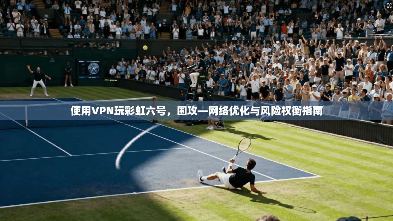 使用VPN玩彩虹六号，围攻—网络优化与风险权衡指南