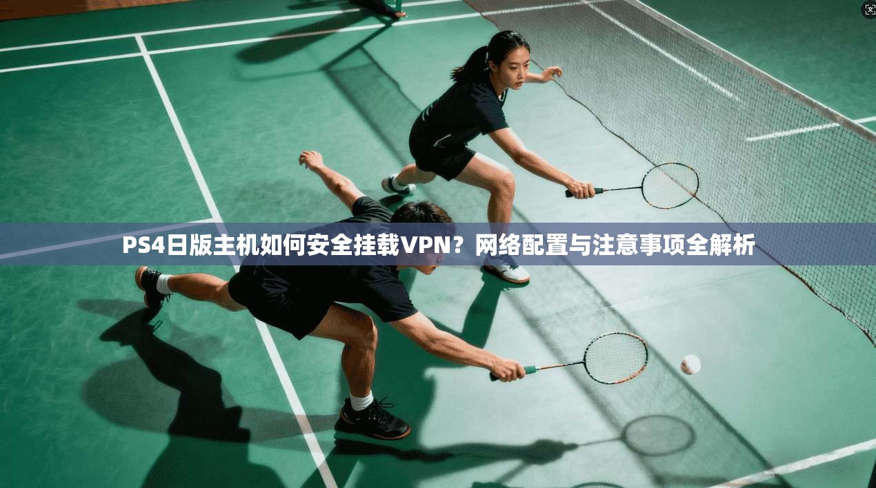 PS4日版主机如何安全挂载VPN？网络配置与注意事项全解析