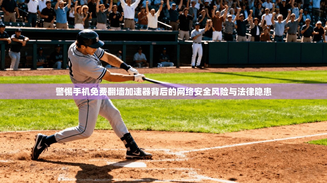 警惕手机免费翻墙加速器背后的网络安全风险与法律隐患