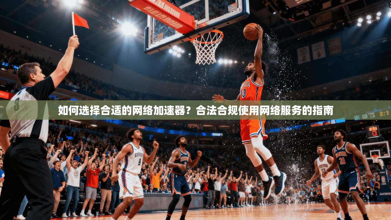 如何选择合适的网络加速器？合法合规使用网络服务的指南