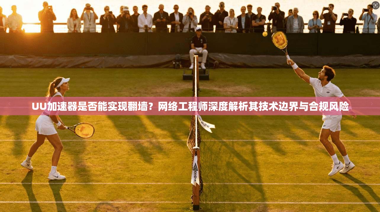 UU加速器是否能实现翻墙？网络工程师深度解析其技术边界与合规风险