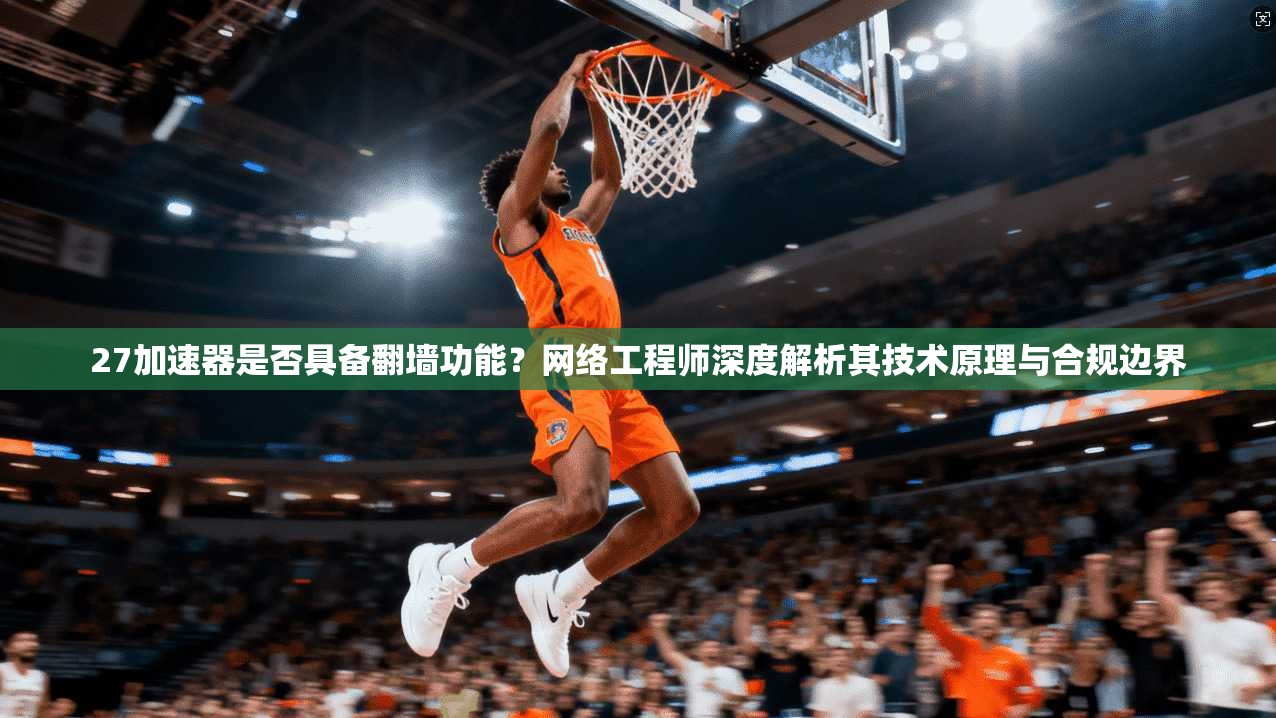 27加速器是否具备翻墙功能？网络工程师深度解析其技术原理与合规边界