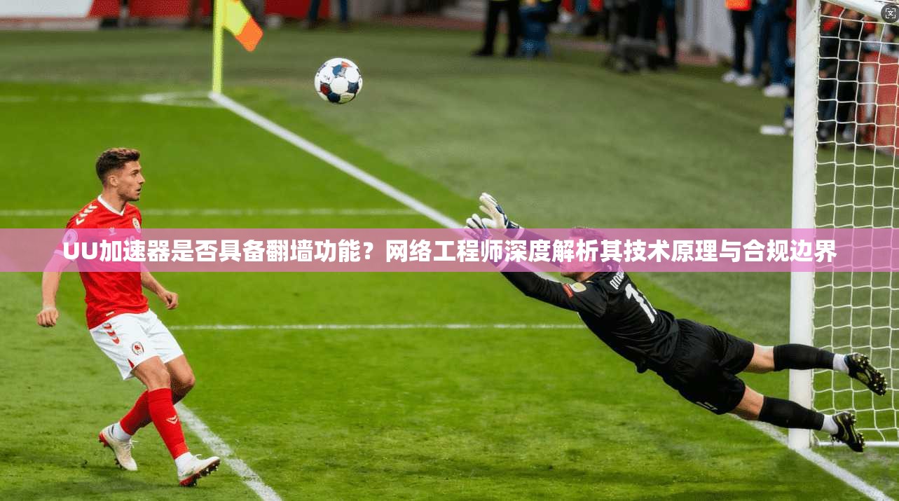 UU加速器是否具备翻墙功能？网络工程师深度解析其技术原理与合规边界