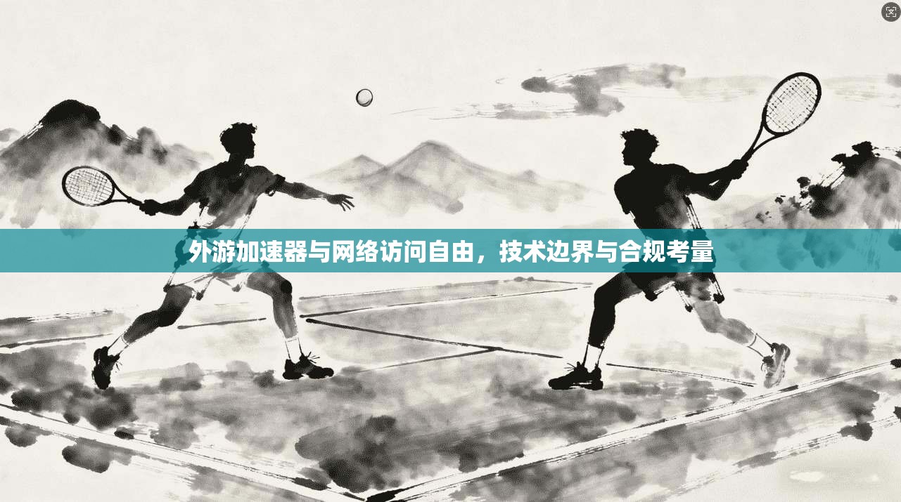 外游加速器与网络访问自由，技术边界与合规考量
