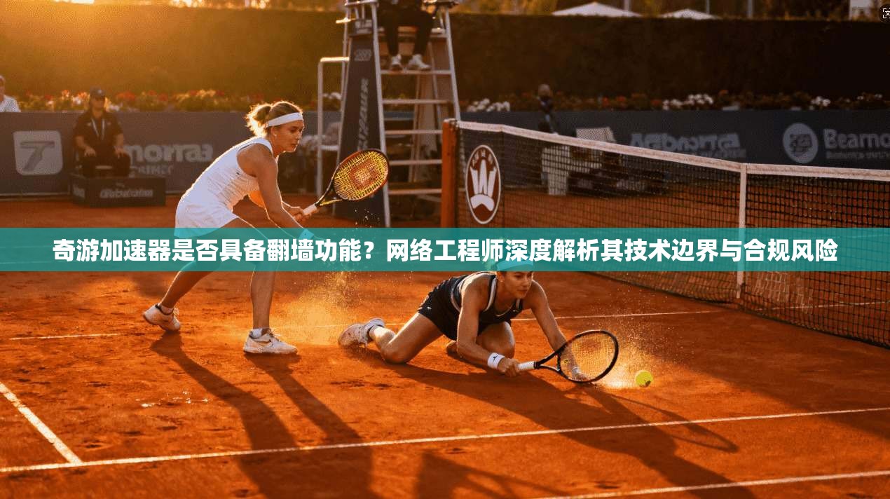 奇游加速器是否具备翻墙功能？网络工程师深度解析其技术边界与合规风险