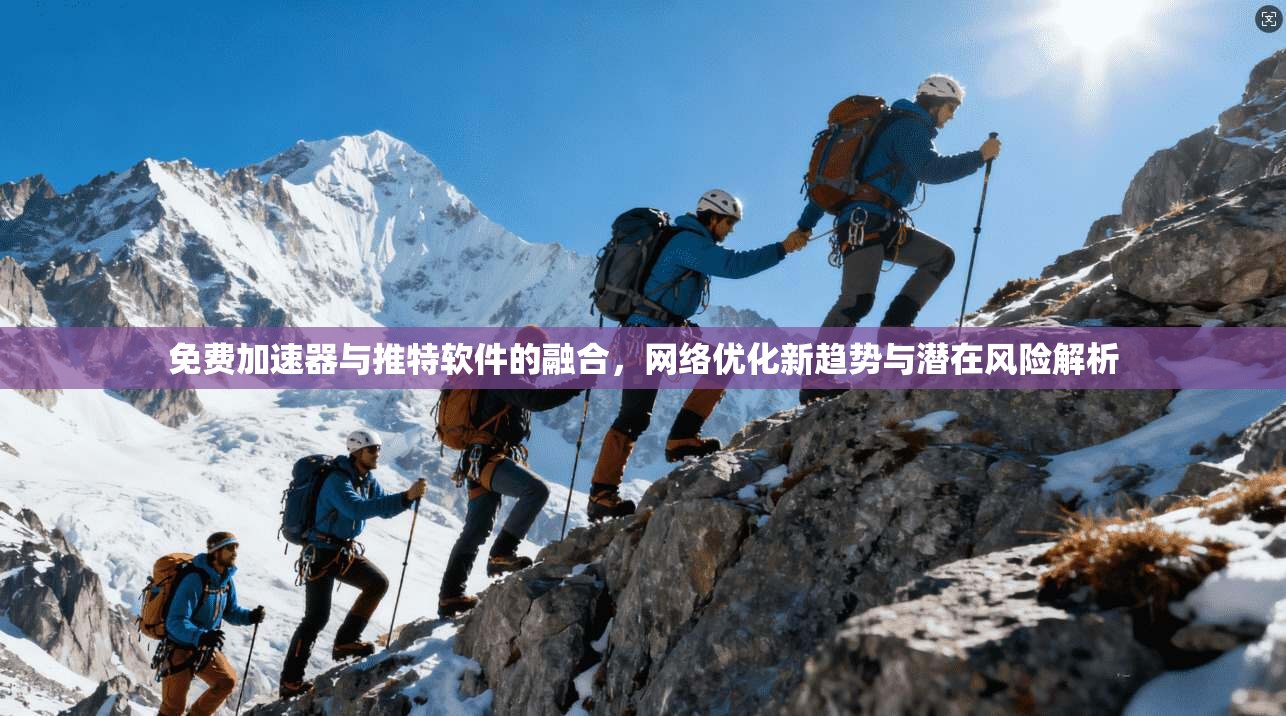免费加速器与推特软件的融合，网络优化新趋势与潜在风险解析
