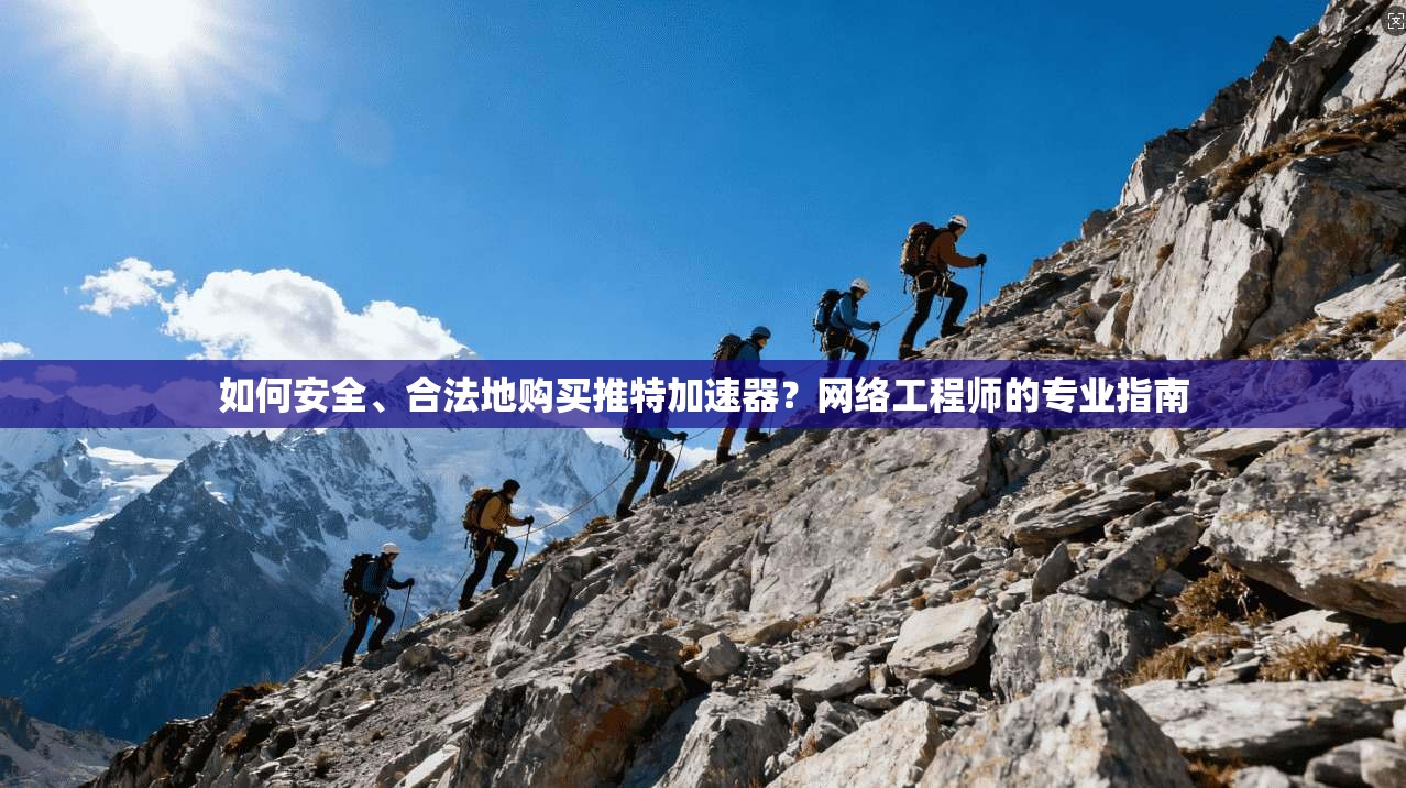 如何安全、合法地购买推特加速器？网络工程师的专业指南