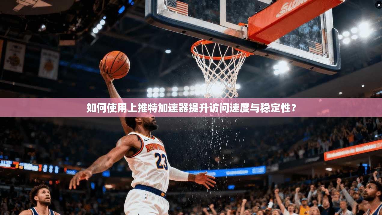 如何使用上推特加速器提升访问速度与稳定性？