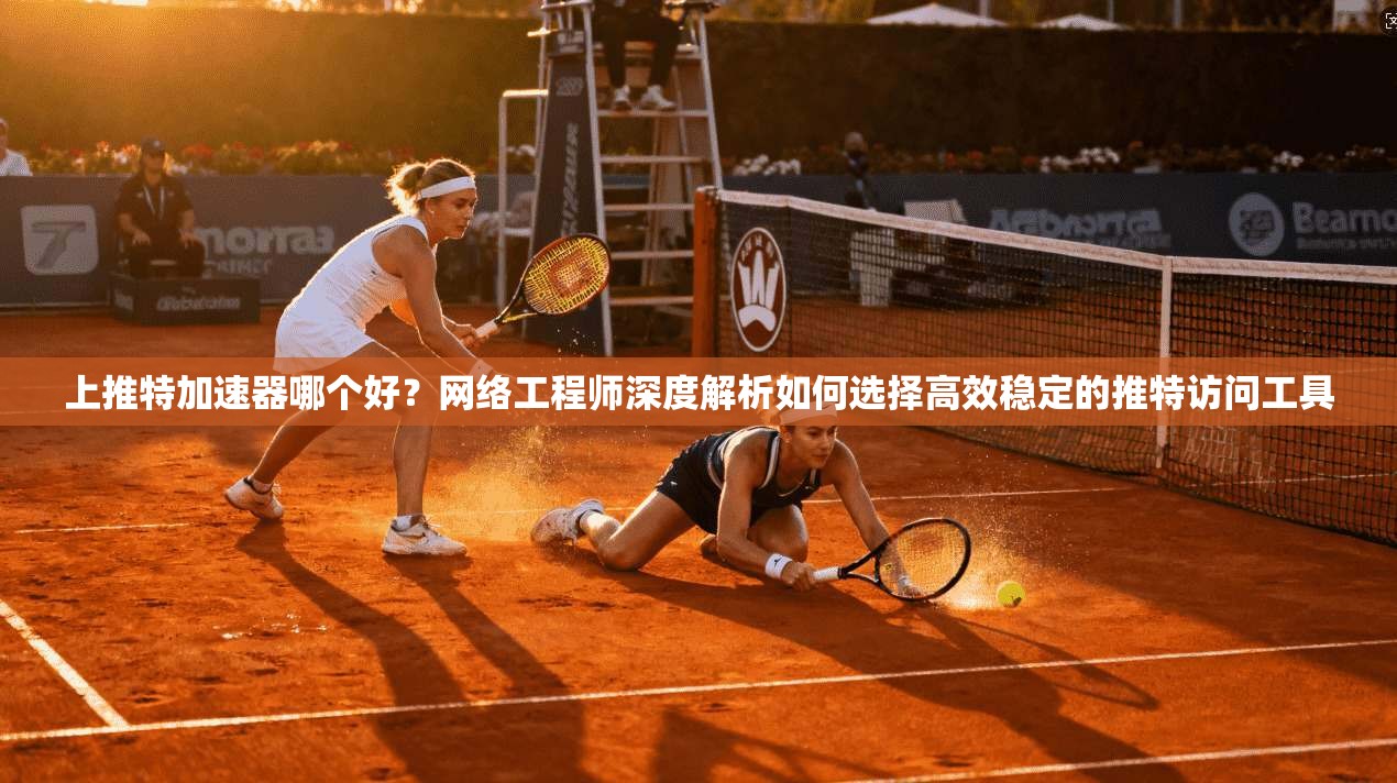 上推特加速器哪个好？网络工程师深度解析如何选择高效稳定的推特访问工具