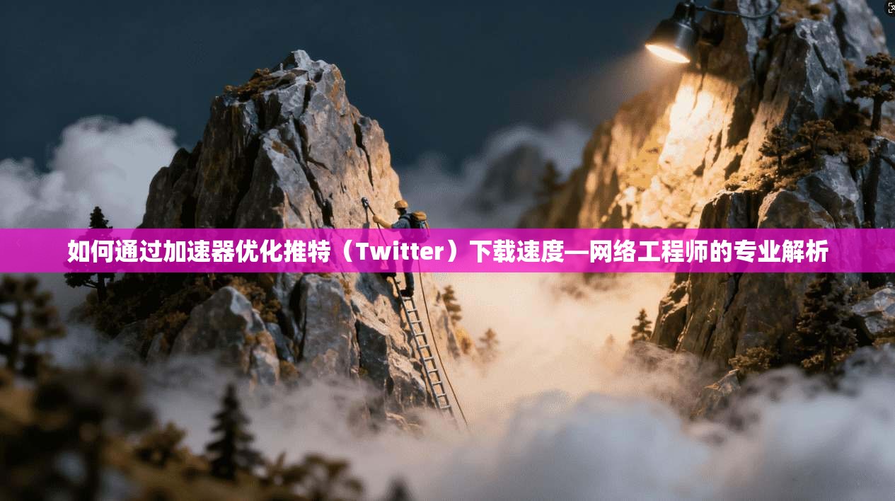 如何通过加速器优化推特（Twitter）下载速度—网络工程师的专业解析