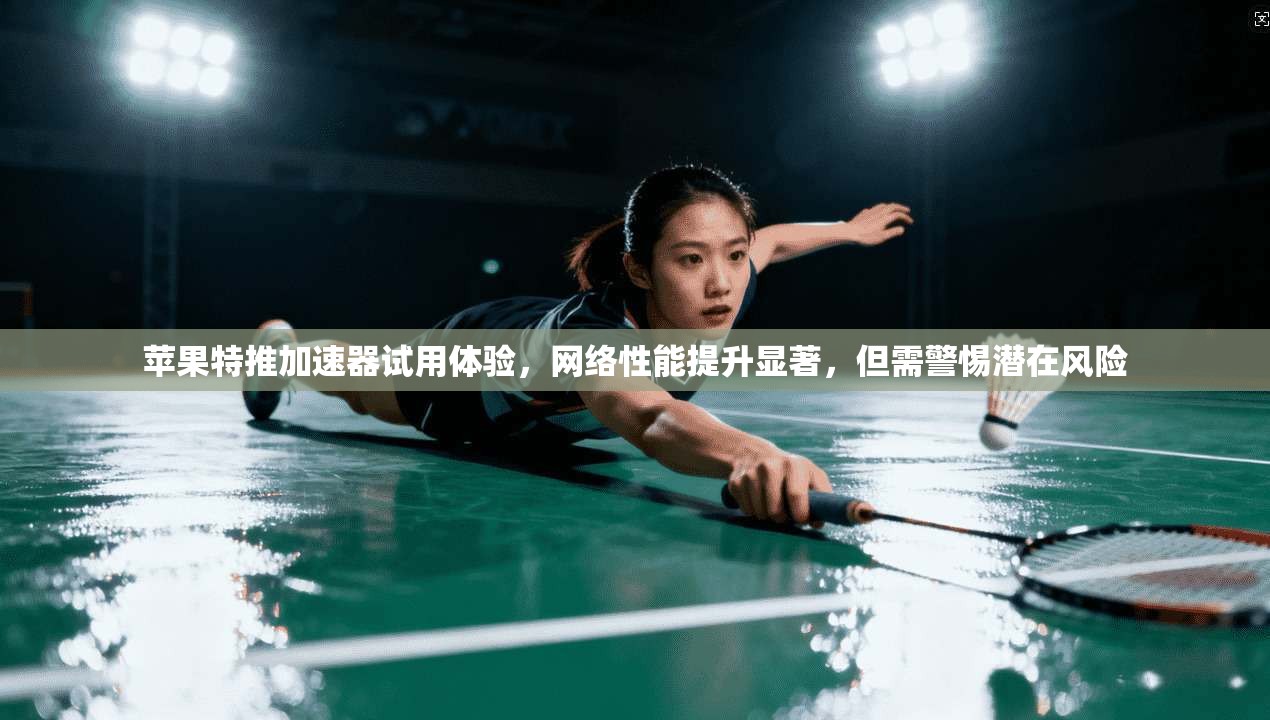 苹果特推加速器试用体验，网络性能提升显著，但需警惕潜在风险