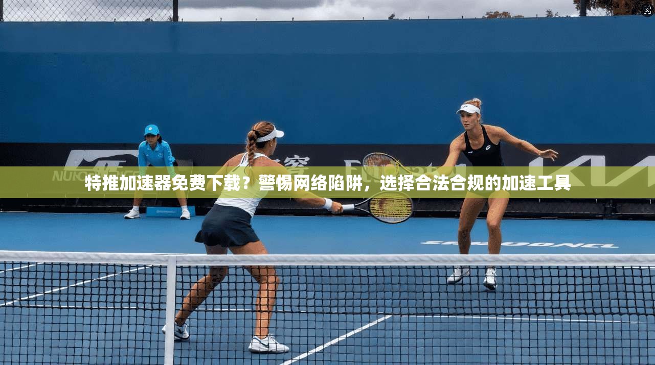 特推加速器免费下载？警惕网络陷阱，选择合法合规的加速工具