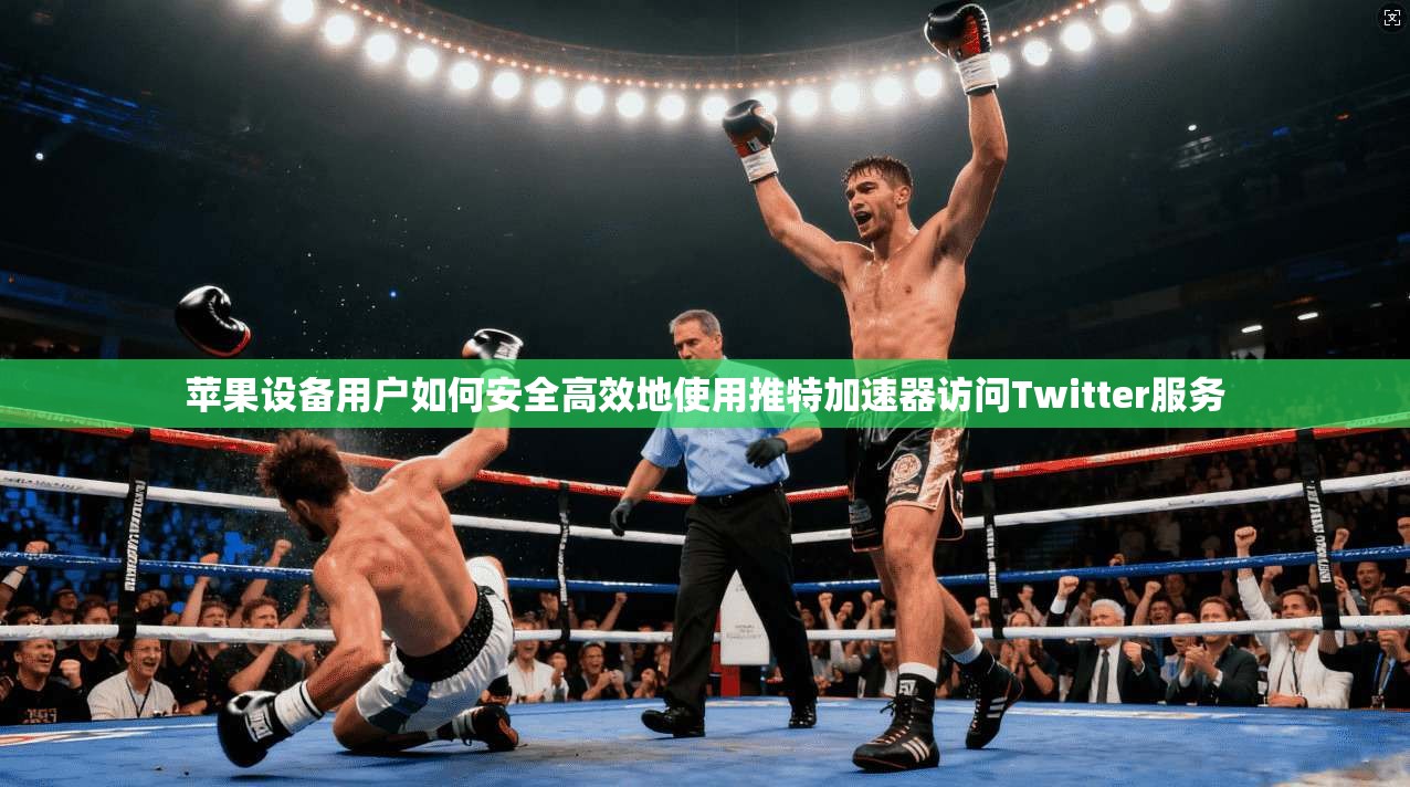 苹果设备用户如何安全高效地使用推特加速器访问Twitter服务