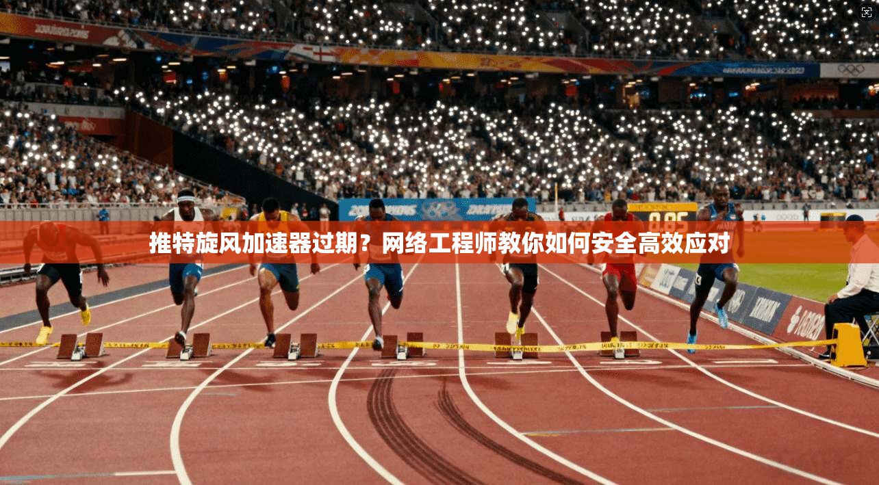 推特旋风加速器过期？网络工程师教你如何安全高效应对