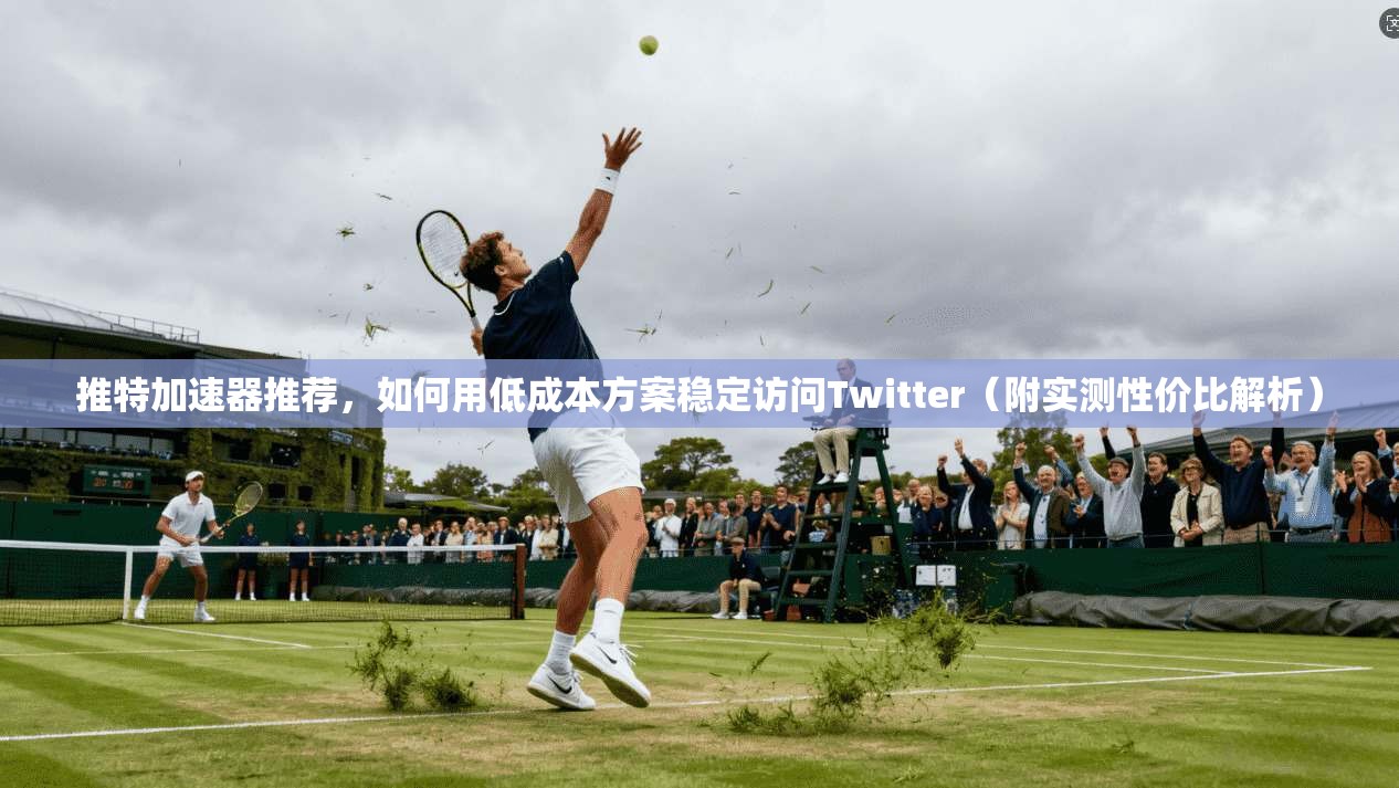 推特加速器推荐，如何用低成本方案稳定访问Twitter（附实测性价比解析）