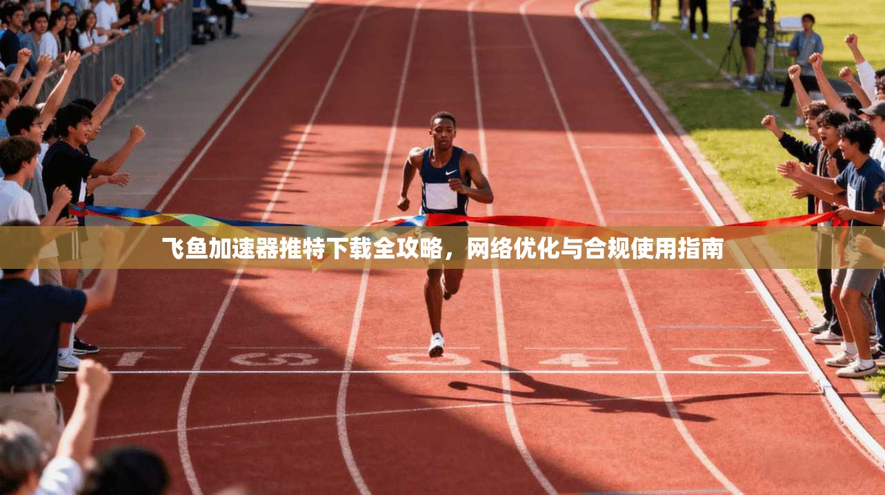 飞鱼加速器推特下载全攻略，网络优化与合规使用指南