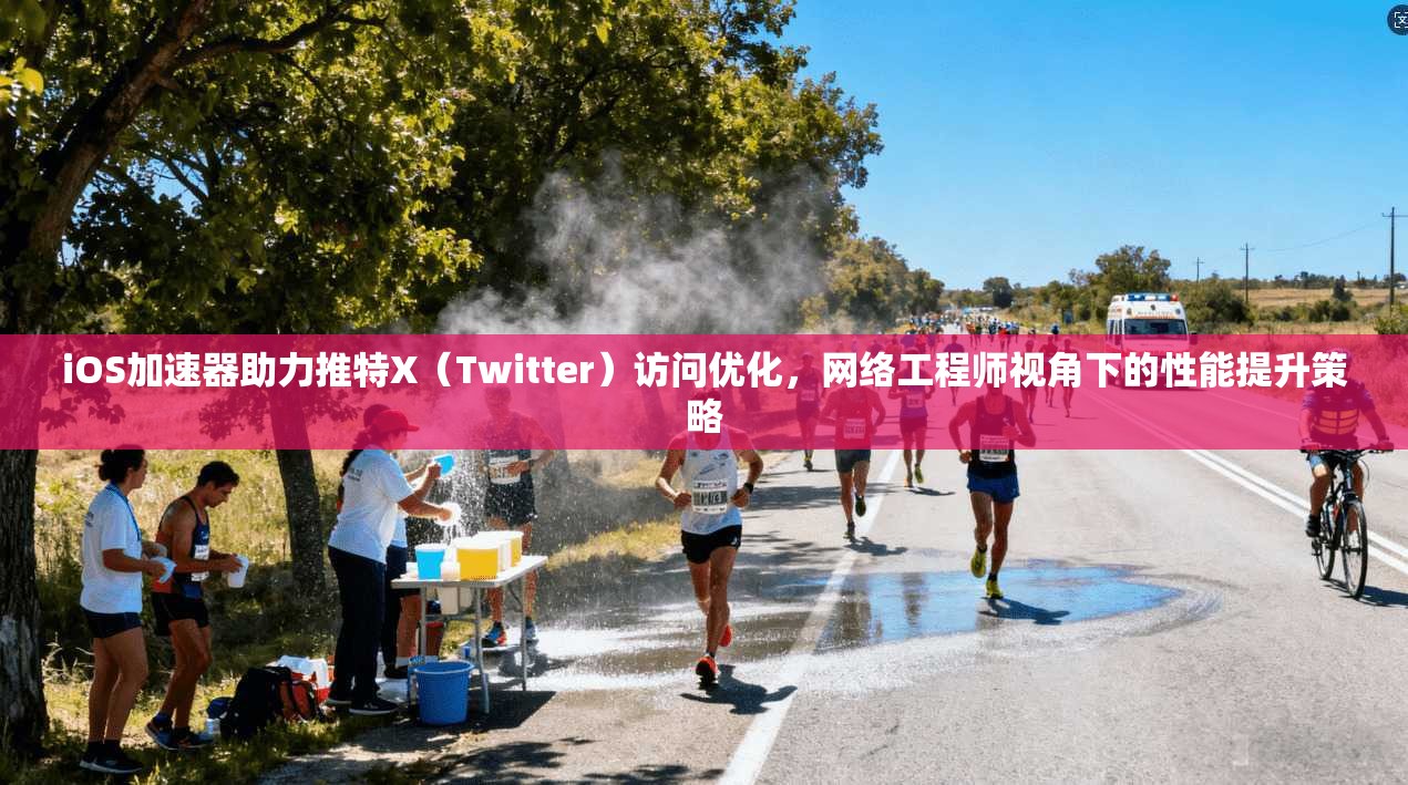 iOS加速器助力推特X（Twitter）访问优化，网络工程师视角下的性能提升策略